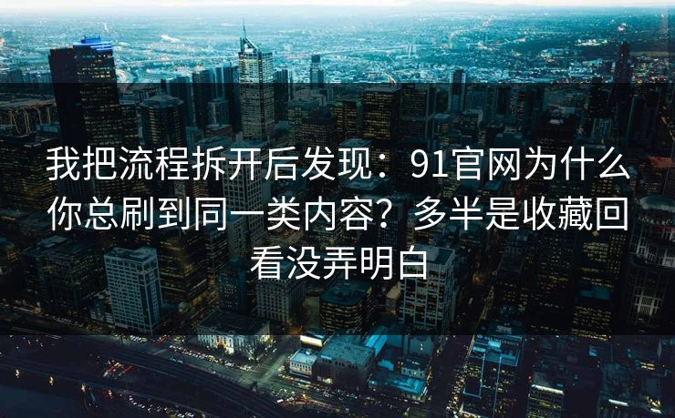 我把流程拆开后发现：91官网为什么你总刷到同一类内容？多半是收藏回看没弄明白
