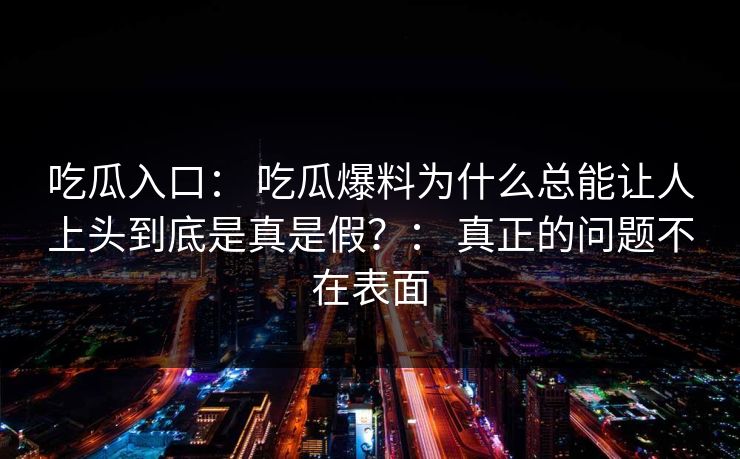 吃瓜入口: 吃瓜爆料为什么总能让人上头到底是真是假?: 真正的问题不在表面 吃瓜入口: 吃瓜爆料为什么总能让人上头到底是真是假?: 真正的问题不在表面