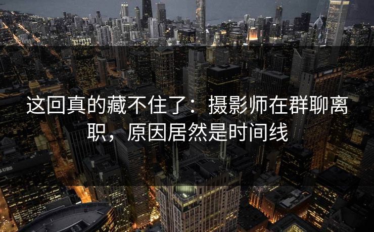 这回真的藏不住了：摄影师在群聊离职，原因居然是时间线