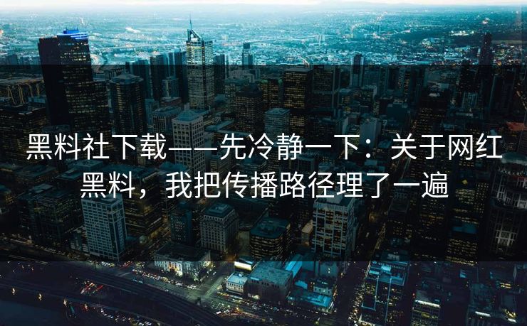 黑料社下载——先冷静一下：关于网红黑料，我把传播路径理了一遍