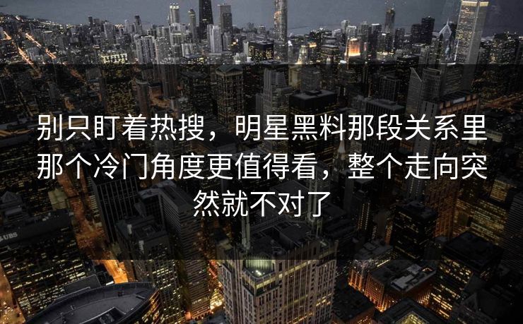 别只盯着热搜，明星黑料那段关系里那个冷门角度更值得看，整个走向突然就不对了
