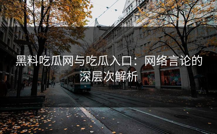 黑料吃瓜网与吃瓜入口：网络言论的深层次解析