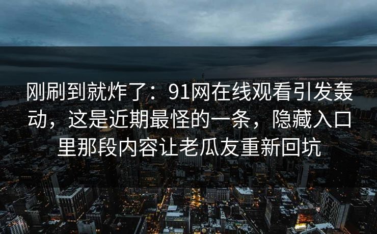 刚刷到就炸了：91网在线观看引发轰动，这是近期最怪的一条，隐藏入口里那段内容让老瓜友重新回坑
